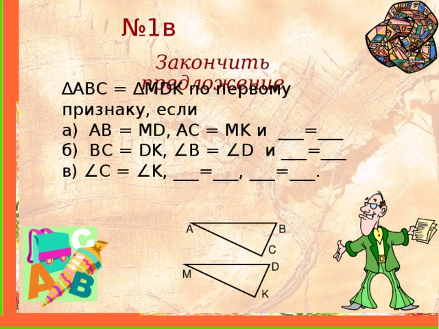 № 1в Закончить предложение ∆ ABC = ∆ MDK по первому признаку, если а) AB = MD , AC = MK и ___=___ б) BC = DK , ∠ B = ∠ D и ___=___ в) ∠ С = ∠ K , ___=___, ___=___. A B C D M K 