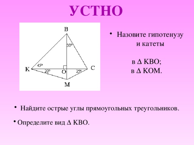 УСТНО Назовите гипотенузу и катеты в  KBO; в  KOM.  Найдите острые углы прямоугольных треугольников.    Определите вид  KBO. 