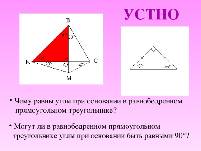 УСТНО  Чему равны углы при основании в равнобедренном  прямоугольном треугольнике?  Могут ли в равнобедренном прямоугольном  треугольнике углы при основании быть равными 90  ? 