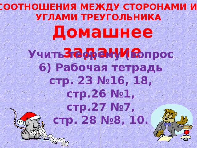 СООТНОШЕНИЯ МЕЖДУ СТОРОНАМИ И  УГЛАМИ ТРЕУГОЛЬНИКА Домашнее задание Учить теорему (вопрос 6) Рабочая тетрадь стр. 23 №16, 18, стр.26 №1,  стр.27 №7, стр. 28 №8, 10. 