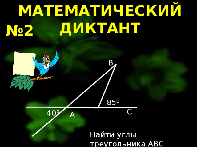 МАТЕМАТИЧЕСКИЙ ДИКТАНТ № 2 B 85⁰ C 40⁰ A Найти углы треугольника ABC 