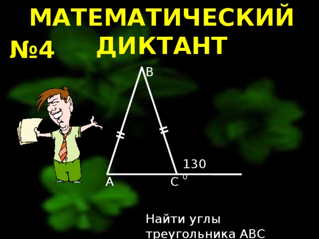 МАТЕМАТИЧЕСКИЙ ДИКТАНТ № 4 B 130⁰ C A Найти углы треугольника ABC 