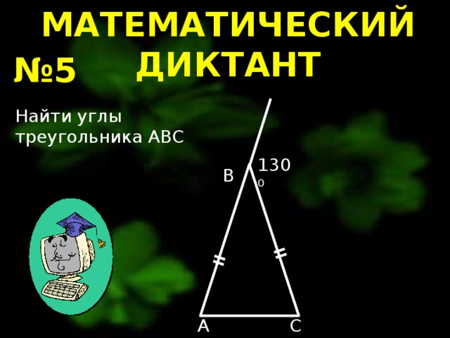 МАТЕМАТИЧЕСКИЙ ДИКТАНТ № 5 Найти углы треугольника ABC 130⁰ B C A 