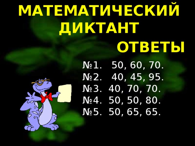 МАТЕМАТИЧЕСКИЙ ДИКТАНТ ОТВЕТЫ № 1. 50, 60, 70. № 2. 40, 45, 95. № 3. 40, 70, 70. № 4. 50, 50, 80. № 5. 50, 65, 65. 