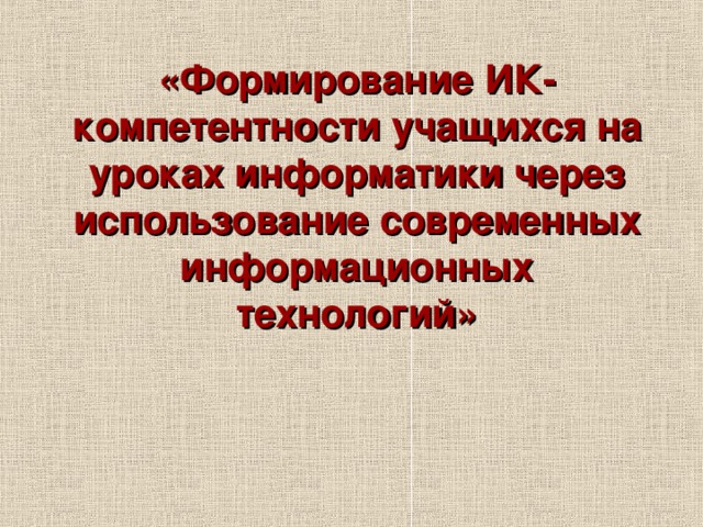  «Формирование ИК-компетентности учащихся на уроках информатики через использование современных информационных технологий» 