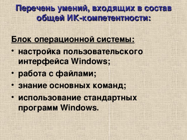 Перечень умений, входящих в состав общей ИК-компетентности:   Блок операционной системы: настройка пользовательского интерфейса Windows; работа с файлами; знание основных команд; использование стандартных программ Windows.  