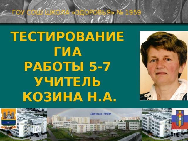 ГОУ СОШ ШКОЛА «ЗДОРОВЬЯ» № 1959 ТЕСТИРОВАНИЕ ГИА  РАБОТЫ 5-7  УЧИТЕЛЬ  КОЗИНА н.а. Москва 2009г  