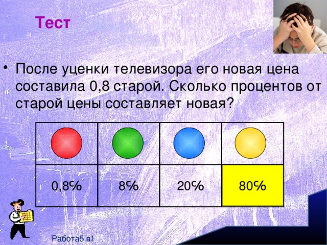 Тест После уценки телевизора его новая цена составила 0,8 старой. Сколько процентов от старой цены составляет новая? 0,8℅ 8℅ 20℅ 80℅ Работа5 в1 