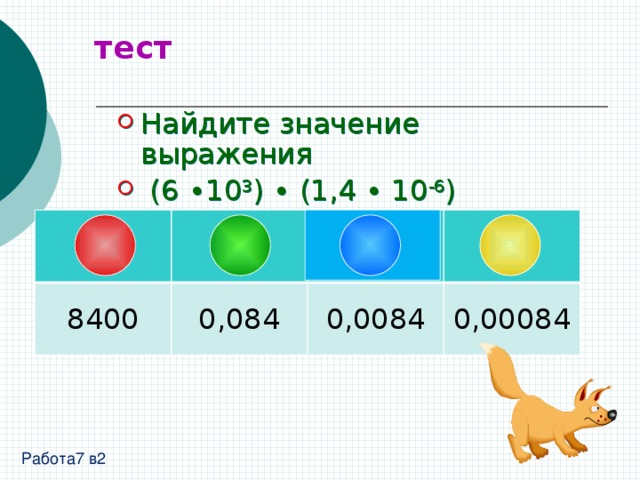 тест Найдите значение выражения  (6 ∙10 3 ) ∙ (1,4 ∙ 10 -6 ) 8400 0,084 0,0084 0,00084 Работа7 в2 