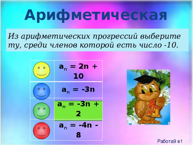 Арифметическая прогрессия Из арифметических прогрессий выберите ту, среди членов которой есть число -10. a n = 2n + 10 a n = -3n a n = -3n + 2 a n = -4n - 8 Работа9 в1 