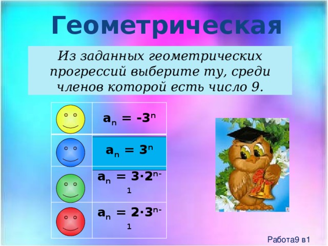 Геометрическая прогрессия Из заданных геометрических прогрессий выберите ту, среди членов которой есть число 9. a n = -3 n a n = 3 n a n = 3∙2 n-1 a n = 2∙3 n-1 Работа9 в1 