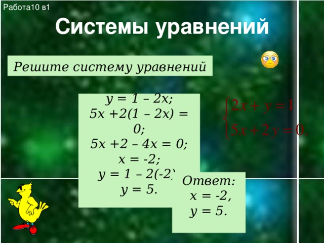 Работа10 в1 Системы уравнений Решите систему уравнений y = 1 – 2x; 5x +2(1 – 2x) = 0; 5x +2 – 4x = 0; x = -2; y = 1 – 2(-2); y = 5.  Ответ:  x = -2, y = 5.  