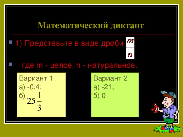 Математический диктант 1) Представьте в виде дроби  где m - целое, n - натуральное. Вариант 1 Вариант 2 а) -21; а) -0,4; б) б) 0 