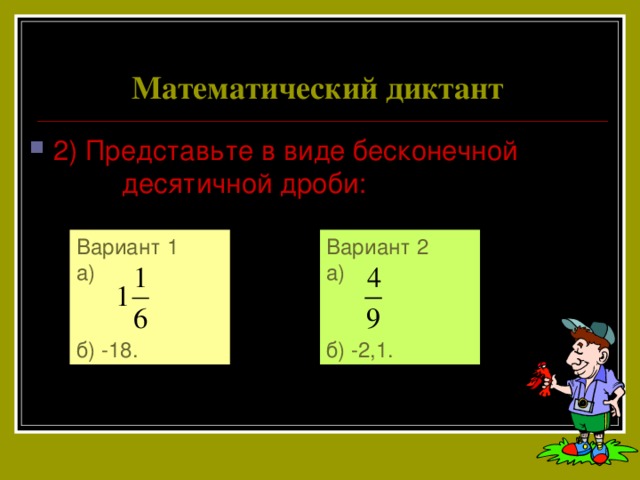 Математический диктант 2) Представьте в виде бесконечной десятичной дроби: Вариант 2 Вариант 1 а) а) б) -18. б) -2,1. 