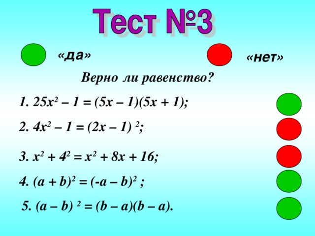 «да» «нет» Верно ли равенство? 1 . 25x 2 – 1 = (5x – 1)(5x + 1); 2. 4x 2 – 1 = (2x – 1) 2 ; 3. x 2 + 4 2 = x 2 + 8x + 16; 4. (a + b) 2 = (-a – b) 2 ; 5. (a – b) 2 = (b – a)(b – a). 