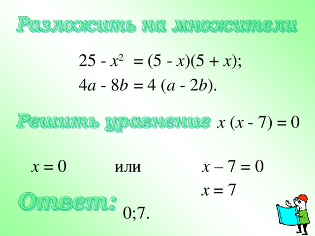 25 - x 2 = (5  -  x )(5  +  x ); 4 a  -  8 b = 4  ( a  -  2 b ). x  ( x  -  7)  =  0 x = 0 или  x – 7 = 0  x = 7  0;7. 
