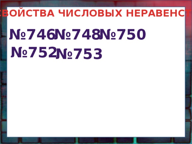СВОЙСТВА ЧИСЛОВЫХ НЕРАВЕНСТВ № 746 № 748 № 750 № 752 № 753 