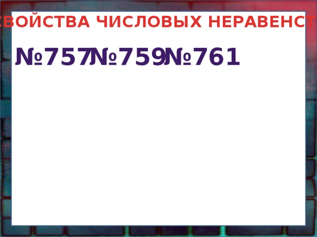 СВОЙСТВА ЧИСЛОВЫХ НЕРАВЕНСТВ № 757 № 759 № 761 