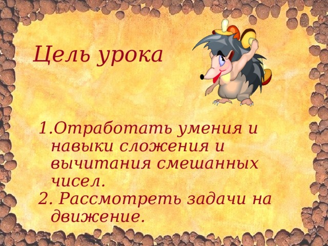 Цель урока  Отработать умения и навыки сложения и вычитания смешанных чисел.  Рассмотреть задачи на движение.  