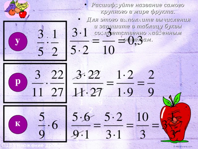 Расшифруйте название самого крупного в мире фрукта.  Для этого выполните вычисления и запишите в таблицу буквы соответственно найденным ответам. П13 Умножение дробей у 1 2 р 9 1 2 к 3 