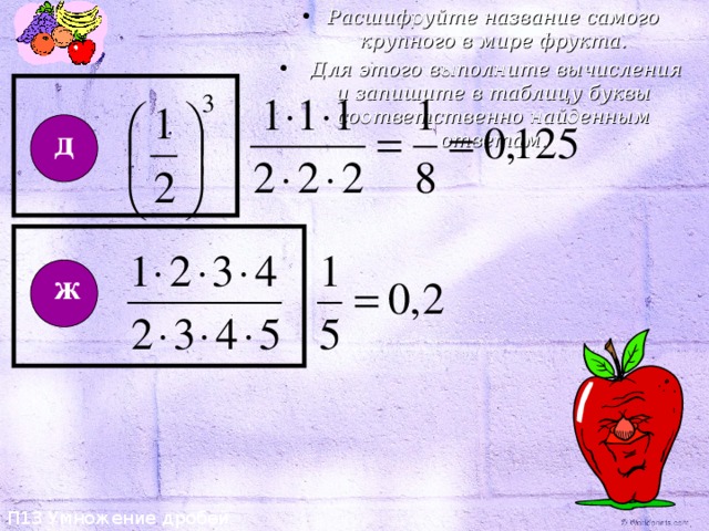 Расшифруйте название самого крупного в мире фрукта.  Для этого выполните вычисления и запишите в таблицу буквы соответственно найденным ответам. П13 Умножение дробей д ж 