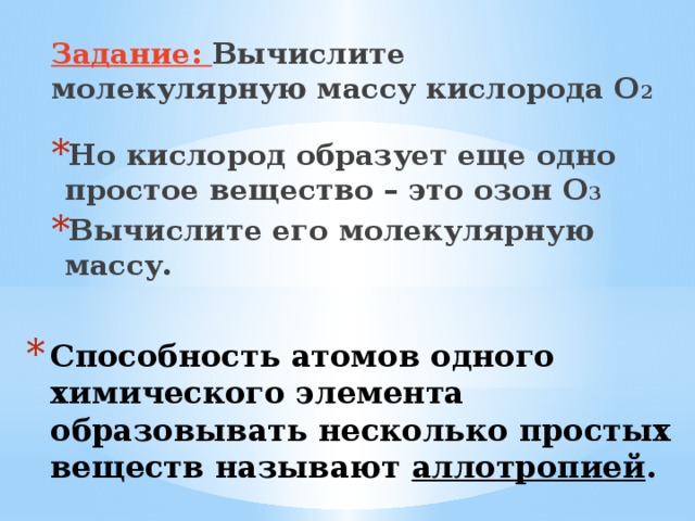 Задание: Вычислите молекулярную массу кислорода О 2  Но кислород образует еще одно простое вещество – это озон О 3 Вычислите его молекулярную массу. Способность атомов одного химического элемента образовывать несколько простых веществ называют аллотропией . 