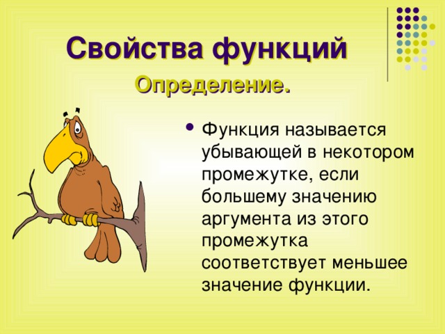 Свойства функций Определение. Функция называется убывающей в некотором промежутке, если большему значению аргумента из этого промежутка соответствует меньшее значение функции. 