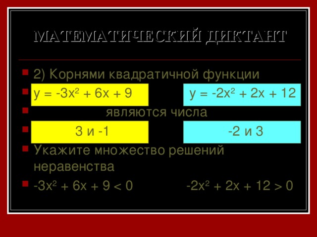 МАТЕМАТИЧЕСКИЙ ДИКТАНТ 2) Корнями квадратичной функции y = -3x 2 + 6x + 9 y = -2x 2 + 2x + 12  являются числа  3 и -1 -2 и 3 Укажите множество решений неравенства -3x 2 + 6x + 9  0 