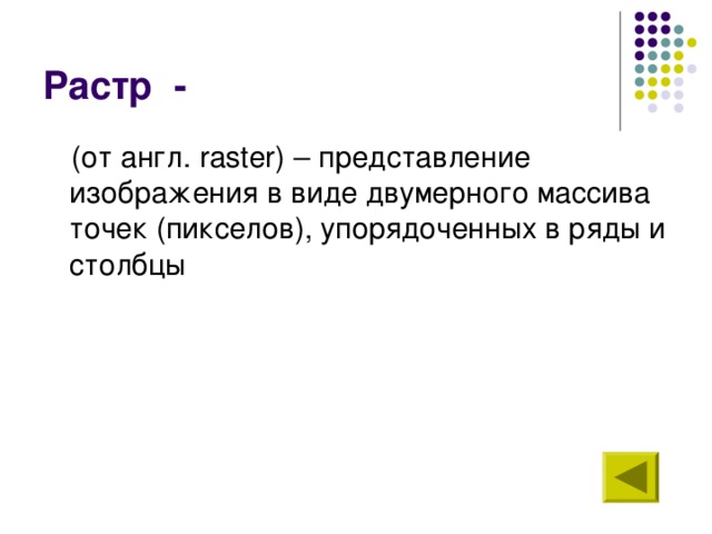 Растр - (от англ. raster ) – представление изображения в виде двумерного массива точек (пикселов), упорядоченных в ряды и столбцы 