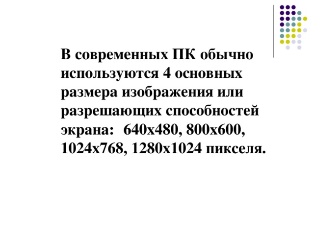 В современных ПК обычно используются 4 основных размера изображения или разрешающих способностей экрана:   640х480, 800х600, 1024х768, 1280х1024 пикселя. 