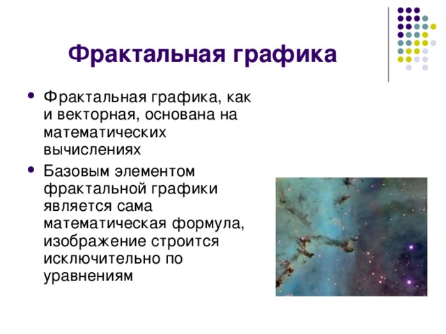 Фрактальная графика Фрактальная графика, как и векторная, основана на математических вычислениях Базовым элементом фрактальной графики является сама математическая формула, изображение строится исключительно по уравнениям 