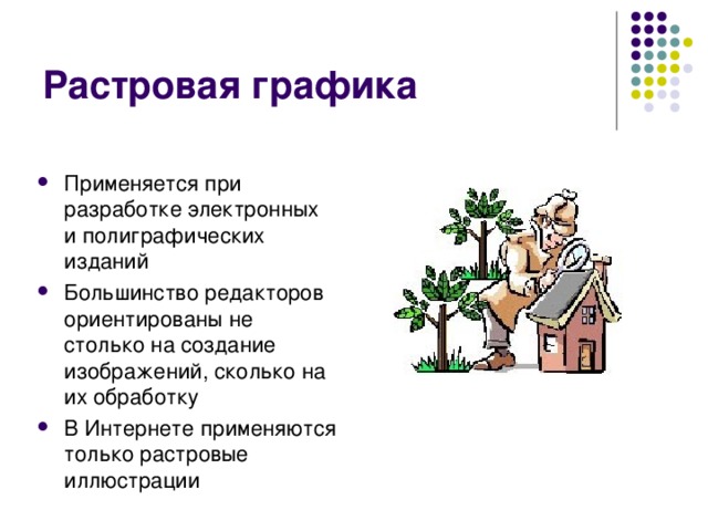 Растровая графика Применяется при разработке электронных и полиграфических изданий Большинство редакторов ориентированы не столько на создание изображений, сколько на их обработку В Интернете применяются только растровые иллюстрации 