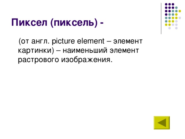 Пиксел (пиксель) - (от англ. picture element – элемент картинки) – наименьший элемент растрового изображения. 