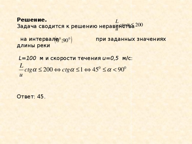 Решение.  Задача сводится к решению неравенства    на интервале   при заданных значениях длины реки  L=100   м и скорости течения u=0,5   м/с: Ответ: 45.   