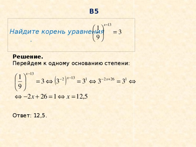 В5  Найдите корень уравнения .  Решение.  Перейдем к одному основанию степени: Ответ: 12,5. 