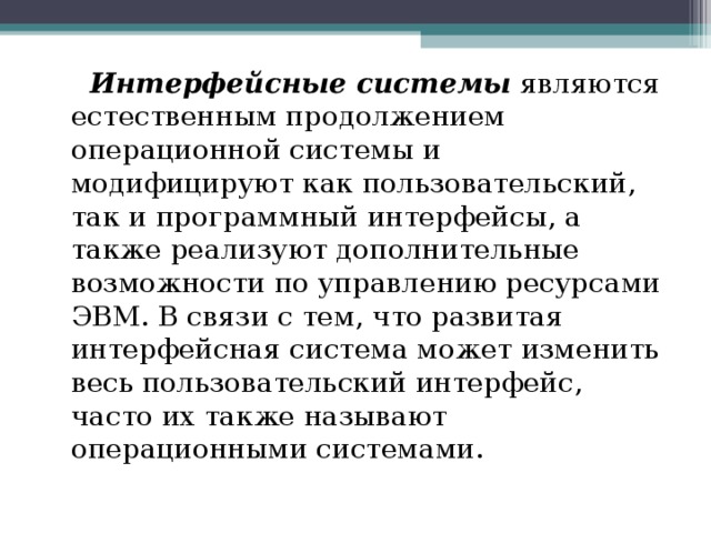  Интерфейсные системы являются естественным продолжением операционной системы и модифицируют как пользовательский, так и программный интерфейсы, а также реализуют дополнительные возможности по управлению ресурсами ЭВМ. В связи с тем, что развитая интерфейсная система может изменить весь пользовательский интерфейс, часто их также называют операционными системами. 