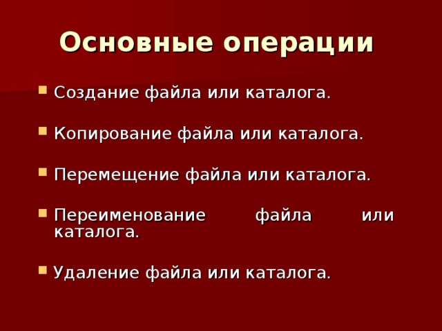 Основные операции Создание файла или каталога. Копирование файла или каталога. Перемещение файла или каталога. Переименование файла или каталога. Удаление файла или каталога. 