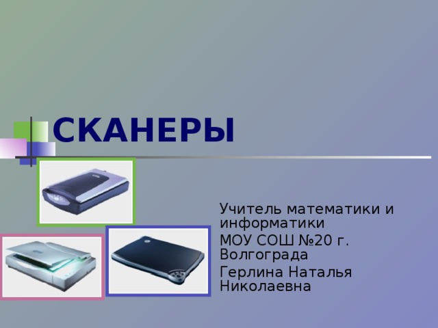 СКАНЕРЫ Учитель математики и информатики МОУ СОШ №20 г. Волгограда Герлина Наталья Николаевна 