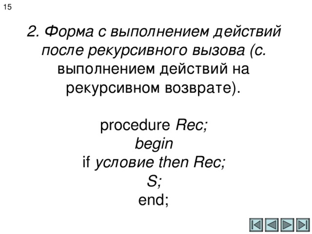 15 2. Форма с выполнением действий после рекурсивного вызова (с. выполнением действий на рекурсивном возврате).   procedure Rec;  begin  if  условие then Rec;  S ;  end ; 