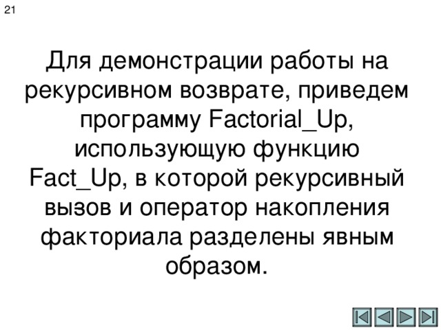 21 Для демонстрации работы на рекурсивном возврате, приведем программу Factorial _ Up , использующую функцию Fact _ Up , в которой рекурсивный вы­зов и оператор накопления факториала разделены явным образом. 