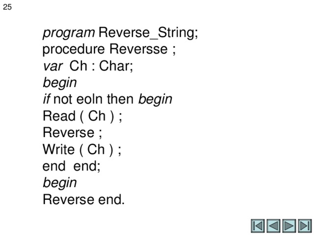25 program Reverse_String;  procedure Reversse ;  var Ch : Char;  begin  if not eoln then begin  Read ( Ch ) ;  Reverse ;  Write ( Ch ) ;  end end;  begin  Reverse end. 