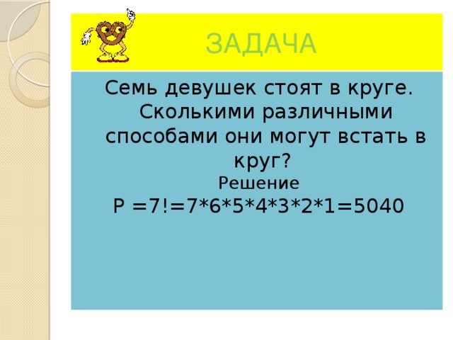  ЗАДАЧА Семь девушек стоят в круге. Сколькими различными способами они могут встать в круг? Решение Р =7!=7*6*5*4*3*2*1=5040 