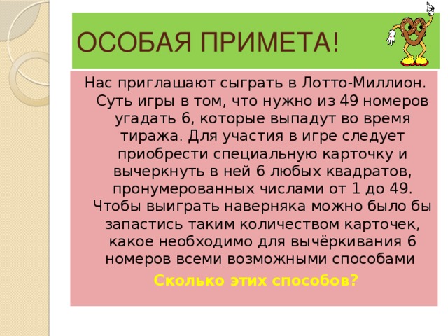 ОСОБАЯ ПРИМЕТА ! Нас приглашают сыграть в Лотто-Миллион. Суть игры в том, что нужно из 49 номеров угадать 6, которые выпадут во время тиража. Для участия в игре следует приобрести специальную карточку и вычеркнуть в ней 6 любых квадратов, пронумерованных числами от 1 до 49. Чтобы выиграть наверняка можно было бы запастись таким количеством карточек, какое необходимо для вычёркивания 6 номеров всеми возможными способами Сколько этих способов?  