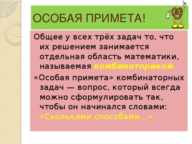 ОСОБАЯ ПРИМЕТА ! Общее у всех трёх задач то, что их решением занимается отдельная область математики, называемая комбинаторикой.  «Особая примета» комбинаторных задач — вопрос, который всегда можно сформулировать так, чтобы он начинался словами: «Сколькими способами...».  