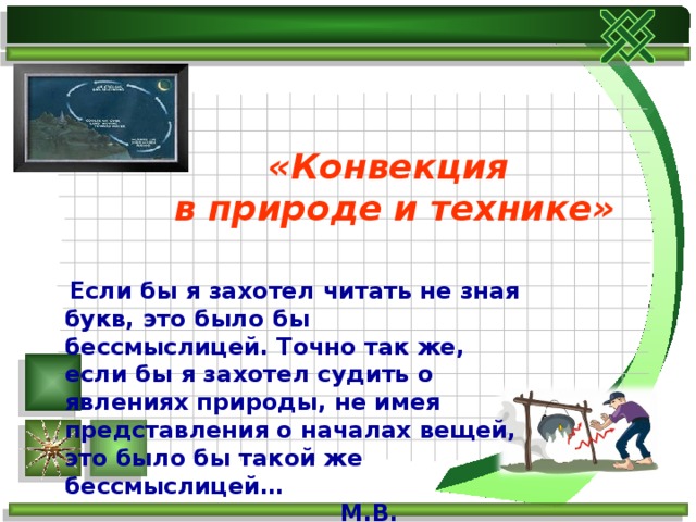 «Конвекция в природе и технике»   Если бы я захотел читать не зная букв, это было бы бессмыслицей. Точно так же, если бы я захотел судить о явлениях природы, не имея представления о началах вещей, это было бы такой же бессмыслицей…  М.В. Ломоносов 