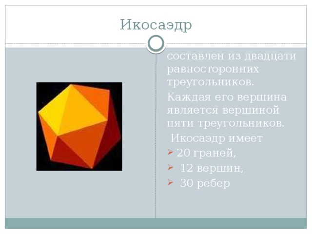 Икосаэдр составлен из двадцати равносторонних треугольников. Каждая его вершина является вершиной пяти треугольников.  Икосаэдр имеет 20 граней,  12 вершин,  30 ребер 