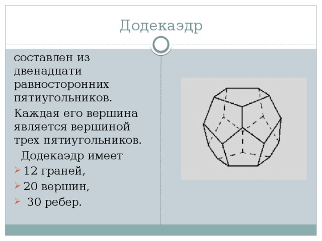 Додекаэдр составлен из двенадцати равносторонних пятиугольников. Каждая его вершина является вершиной трех пятиугольников.  Додекаэдр имеет 12 граней, 20 вершин,  30 ребер. 