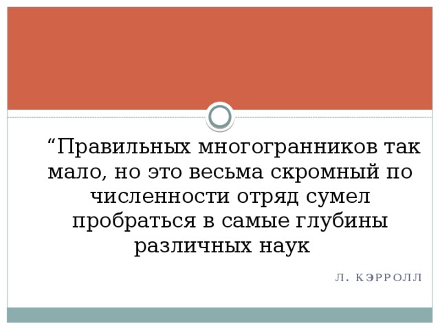  “ Правильных многогранников так мало, но это весьма скромный по численности отряд сумел пробраться в самые глубины различных наук ”. Л. Кэрролл 