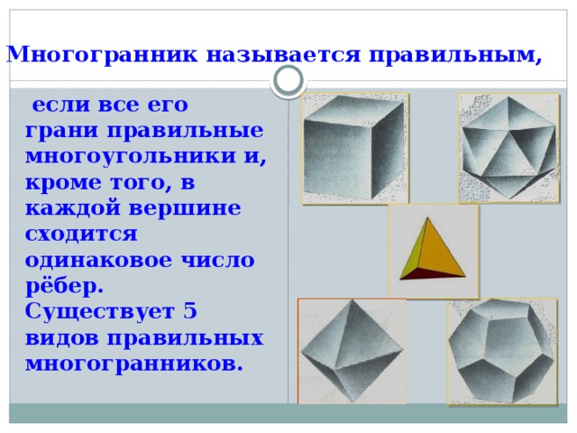 Многогранник называется правильным,  если все его грани правильные многоугольники и, кроме того, в каждой вершине сходится одинаковое число рёбер.  Существует 5 видов правильных многогранников. 