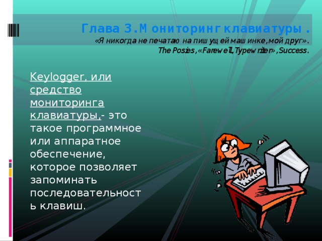 Глава 3. Мониторинг клавиатуры.  «Я никогда не печатаю на пишущей машинке, мой друг».  The Posies, «Farewell, Typewriter», Success.   Keylogger, или средство мониторинга клавиатуры, - это такое программное или аппаратное обеспечение, которое позволяет запоминать последовательность клавиш. 